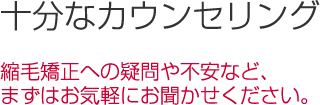 縮毛矯正への疑問や不安など、まずはお気軽にお聞かせ下さい。